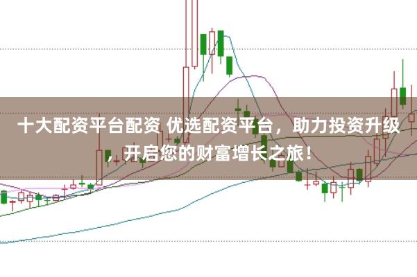十大配资平台配资 优选配资平台，助力投资升级，开启您的财富增长之旅！