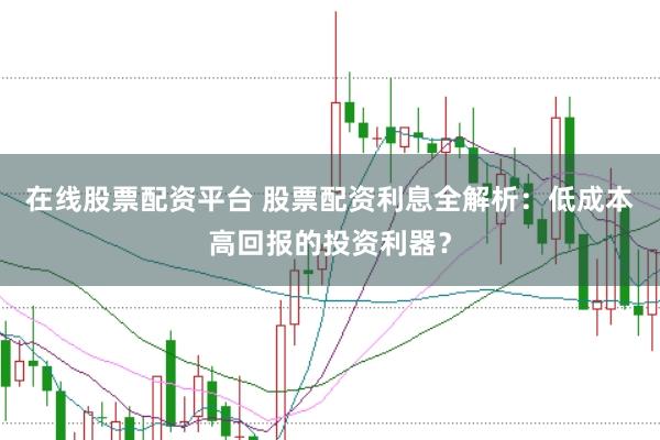 在线股票配资平台 股票配资利息全解析：低成本高回报的投资利器？