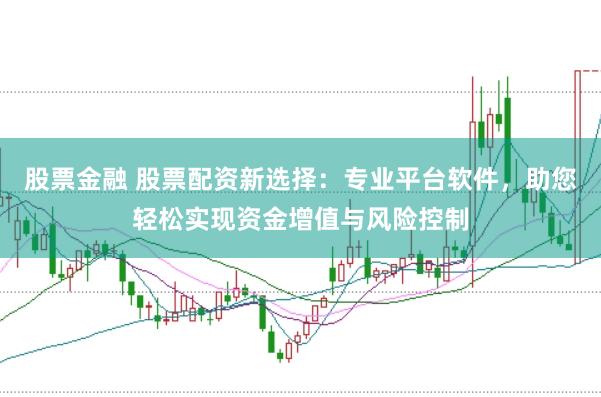 股票金融 股票配资新选择：专业平台软件，助您轻松实现资金增值与风险控制