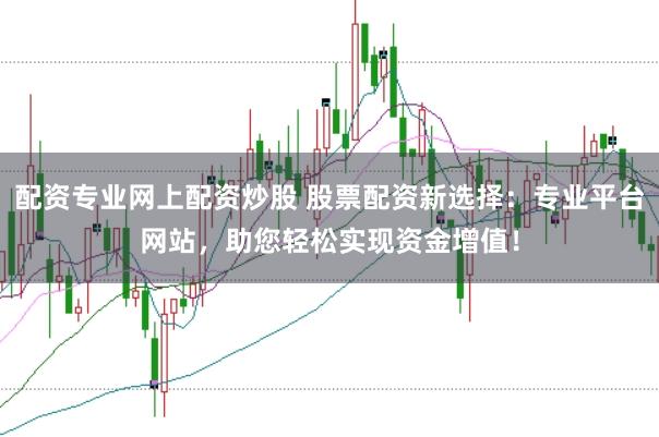 配资专业网上配资炒股 股票配资新选择：专业平台网站，助您轻松实现资金增值！