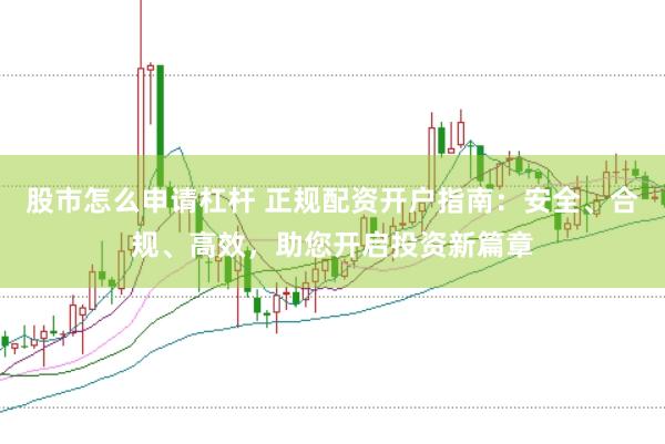 股市怎么申请杠杆 正规配资开户指南：安全、合规、高效，助您开启投资新篇章
