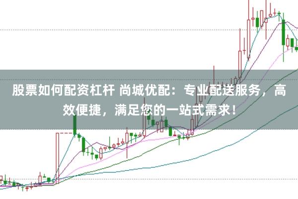 股票如何配资杠杆 尚城优配：专业配送服务，高效便捷，满足您的一站式需求！