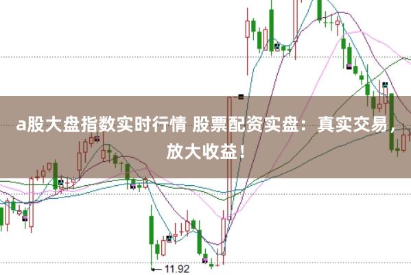 a股大盘指数实时行情 股票配资实盘：真实交易，放大收益！