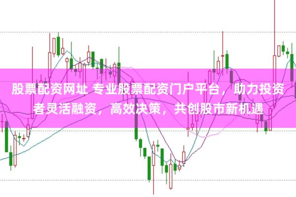 股票配资网址 专业股票配资门户平台，助力投资者灵活融资，高效决策，共创股市新机遇