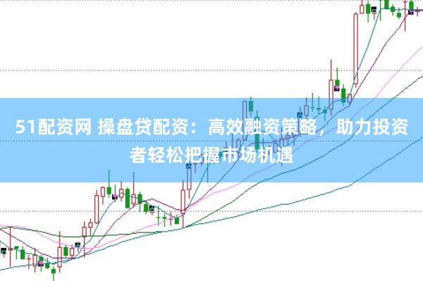51配资网 操盘贷配资：高效融资策略，助力投资者轻松把握市场机遇