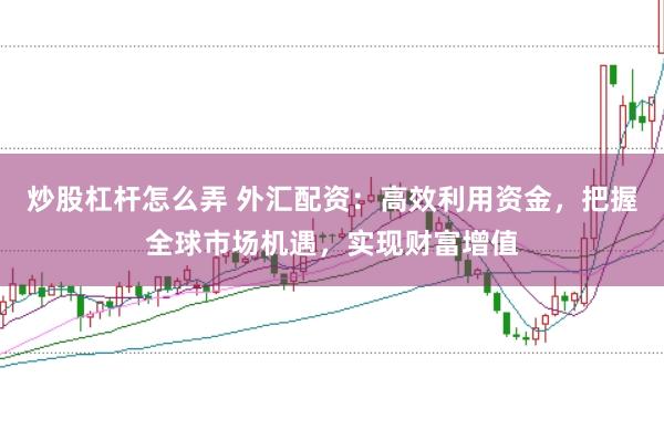 炒股杠杆怎么弄 外汇配资：高效利用资金，把握全球市场机遇，实现财富增值