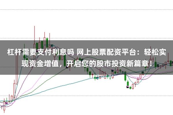杠杆需要支付利息吗 网上股票配资平台：轻松实现资金增值，开启您的股市投资新篇章！