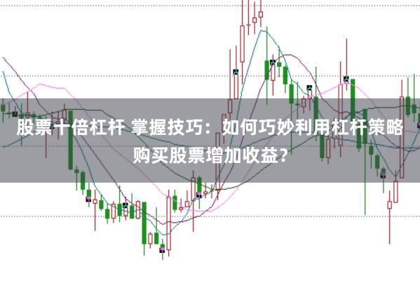 股票十倍杠杆 掌握技巧：如何巧妙利用杠杆策略购买股票增加收益？