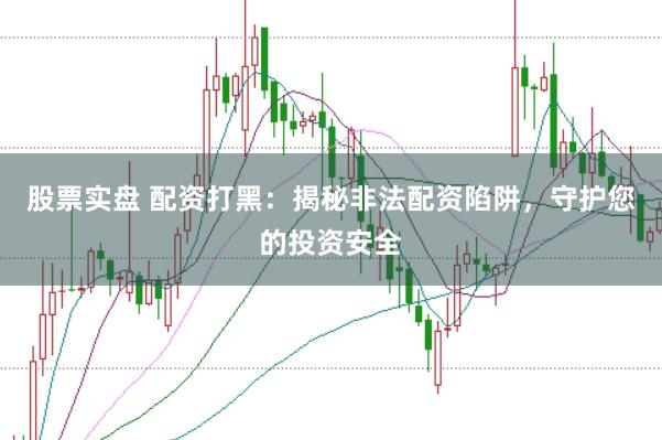 股票实盘 配资打黑：揭秘非法配资陷阱，守护您的投资安全