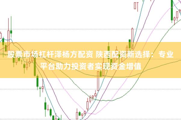 股票市场杠杆泽杨方配资 陕西配资新选择：专业平台助力投资者实现资金增值