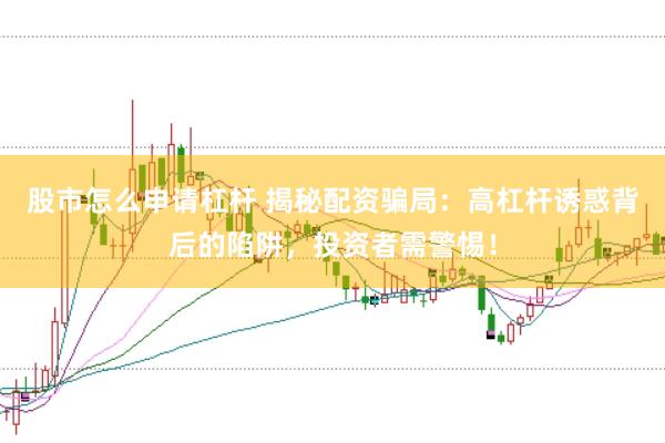 股市怎么申请杠杆 揭秘配资骗局：高杠杆诱惑背后的陷阱，投资者需警惕！