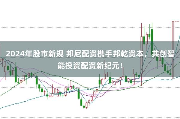 2024年股市新规 邦尼配资携手邦乾资本，共创智能投资配资新纪元！