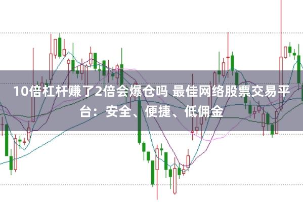 10倍杠杆赚了2倍会爆仓吗 最佳网络股票交易平台：安全、便捷、低佣金