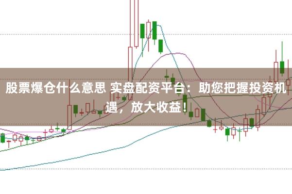 股票爆仓什么意思 实盘配资平台：助您把握投资机遇，放大收益！