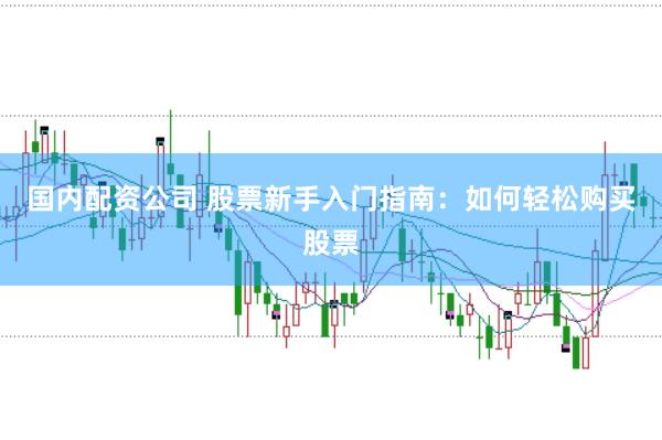 国内配资公司 股票新手入门指南：如何轻松购买股票