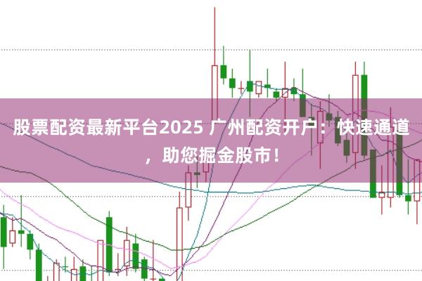 股票配资最新平台2025 广州配资开户：快速通道，助您掘金股市！
