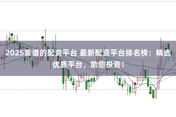 2025靠谱的配资平台 最新配资平台排名榜：精选优质平台，助您投资！