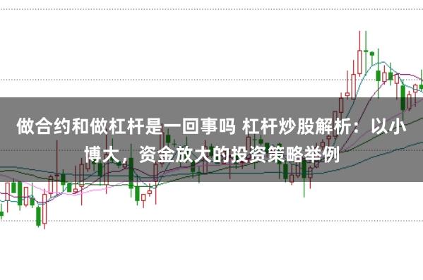 做合约和做杠杆是一回事吗 杠杆炒股解析：以小博大，资金放大的投资策略举例