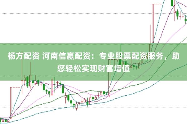 杨方配资 河南信赢配资：专业股票配资服务，助您轻松实现财富增值