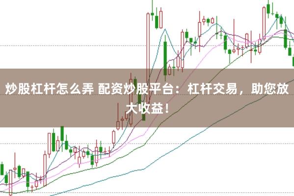 炒股杠杆怎么弄 配资炒股平台：杠杆交易，助您放大收益！