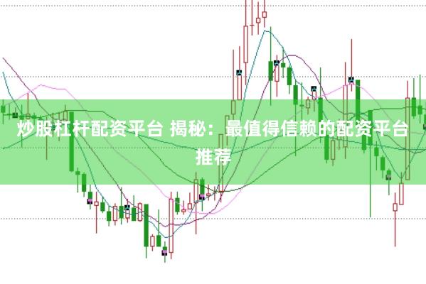 炒股杠杆配资平台 揭秘：最值得信赖的配资平台推荐