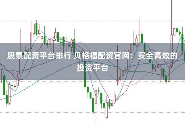 股票配资平台排行 贝格福配资官网：安全高效的投资平台