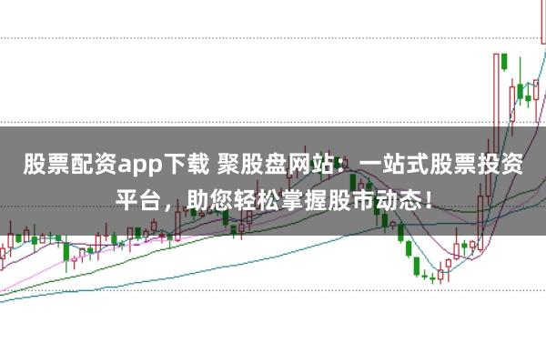 股票配资app下载 聚股盘网站：一站式股票投资平台，助您轻松掌握股市动态！
