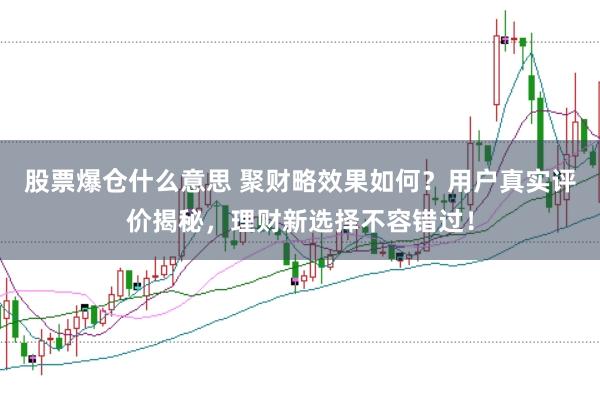 股票爆仓什么意思 聚财略效果如何？用户真实评价揭秘，理财新选择不容错过！