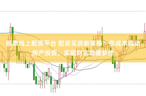 股票线上配资平台 配资买房新策略：低成本撬动房产投资，实现财富增值梦想