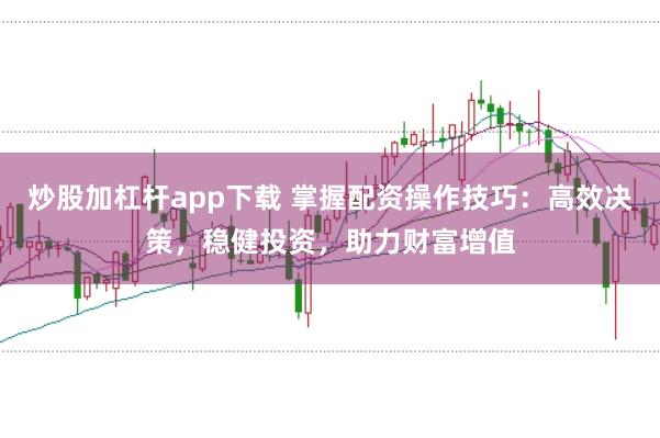 炒股加杠杆app下载 掌握配资操作技巧：高效决策，稳健投资，助力财富增值