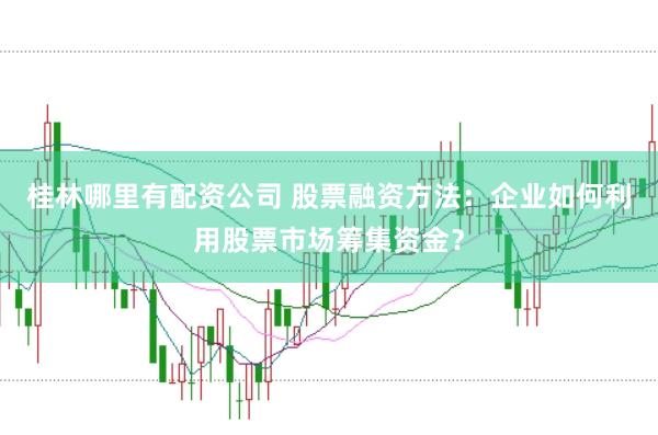 桂林哪里有配资公司 股票融资方法：企业如何利用股票市场筹集资金？