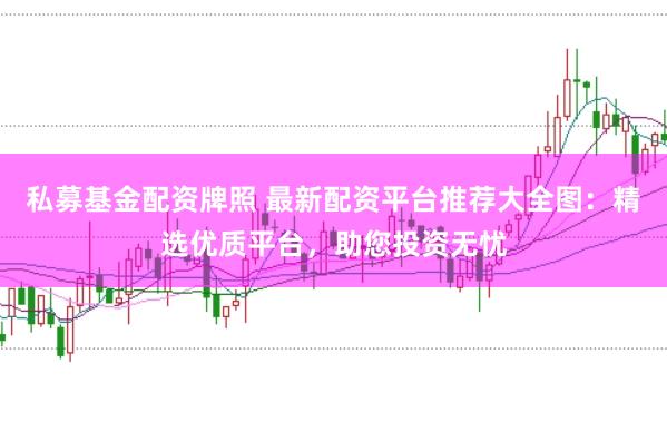 私募基金配资牌照 最新配资平台推荐大全图：精选优质平台，助您投资无忧