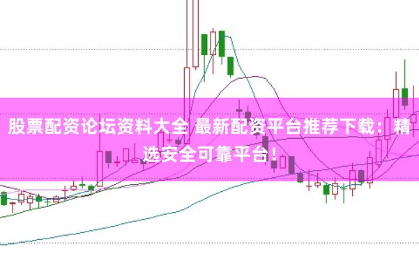 股票配资论坛资料大全 最新配资平台推荐下载：精选安全可靠平台！