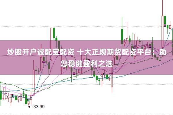 炒股开户诚配宝配资 十大正规期货配资平台：助您稳健盈利之选