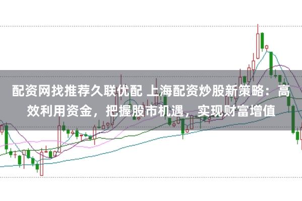 配资网找推荐久联优配 上海配资炒股新策略：高效利用资金，把握股市机遇，实现财富增值