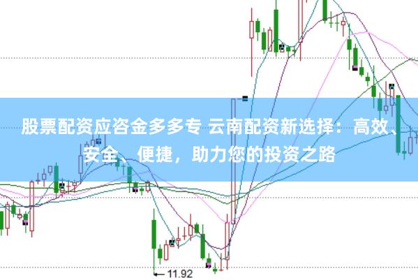 股票配资应咨金多多专 云南配资新选择：高效、安全、便捷，助力您的投资之路