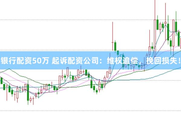 银行配资50万 起诉配资公司：维权追偿，挽回损失！