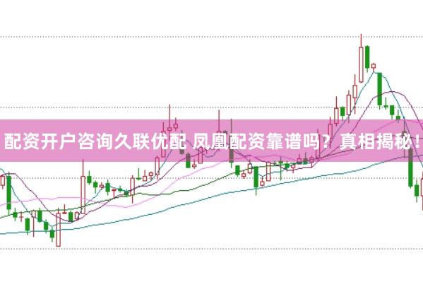 配资开户咨询久联优配 凤凰配资靠谱吗？真相揭秘！