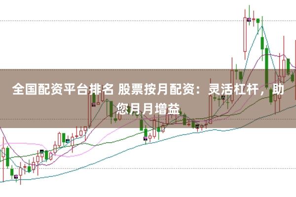 全国配资平台排名 股票按月配资：灵活杠杆，助您月月增益