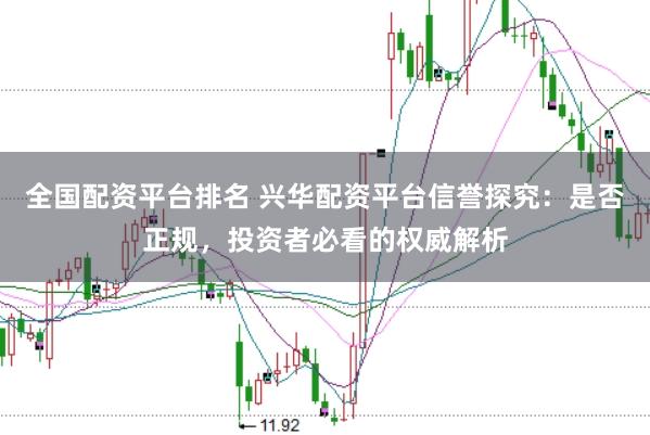 全国配资平台排名 兴华配资平台信誉探究：是否正规，投资者必看的权威解析