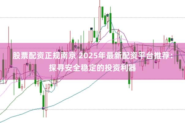 股票配资正规南京 2025年最新配资平台推荐：探寻安全稳定的投资利器