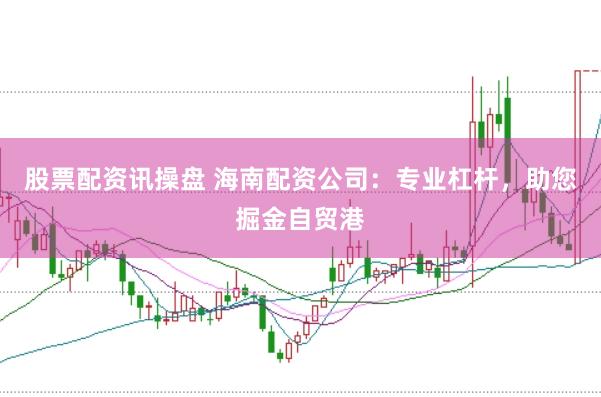 股票配资讯操盘 海南配资公司：专业杠杆，助您掘金自贸港