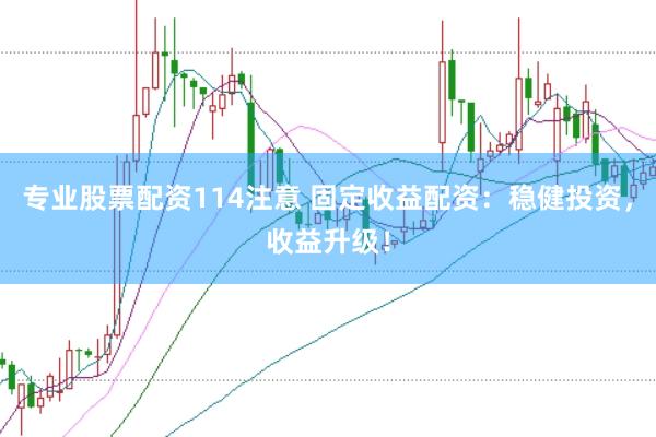 专业股票配资114注意 固定收益配资：稳健投资，收益升级！