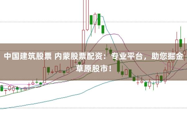 中国建筑股票 内蒙股票配资：专业平台，助您掘金草原股市！