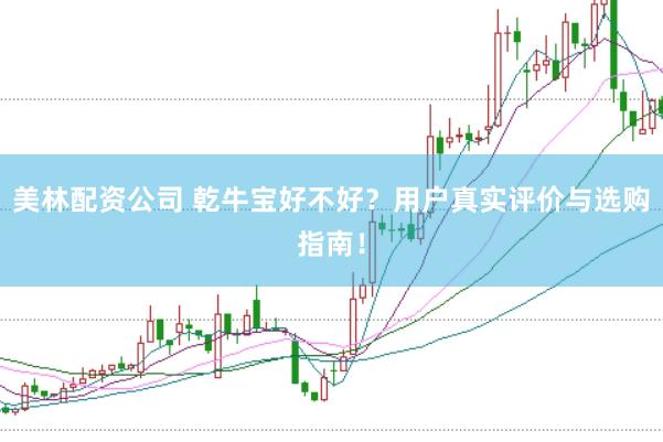 美林配资公司 乾牛宝好不好？用户真实评价与选购指南！