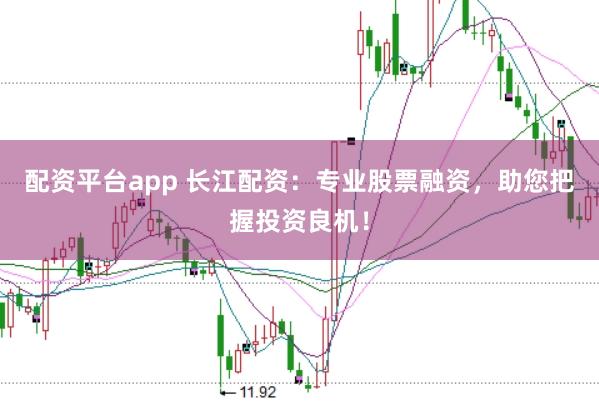 配资平台app 长江配资：专业股票融资，助您把握投资良机！