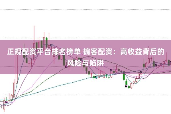 正规配资平台排名榜单 掮客配资：高收益背后的风险与陷阱