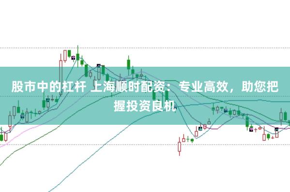 股市中的杠杆 上海顺时配资：专业高效，助您把握投资良机