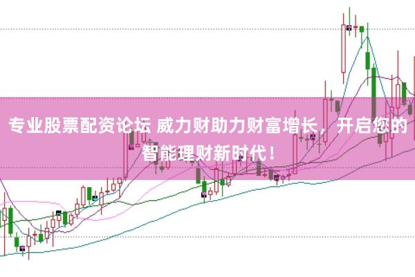 专业股票配资论坛 威力财助力财富增长，开启您的智能理财新时代！