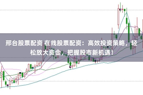 邢台股票配资 在线股票配资：高效投资策略，轻松放大资金，把握股市新机遇！